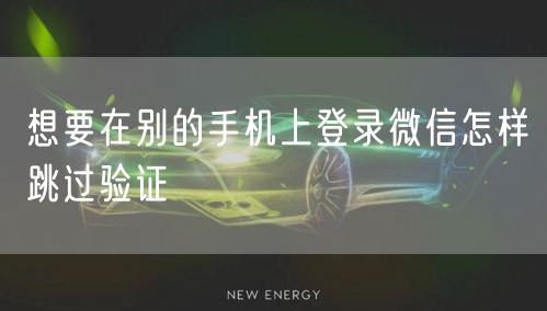 想要在别的手机上登录微信怎样跳过验证