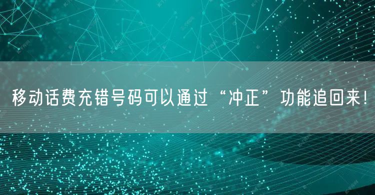 移动话费充错号码可以通过“冲正”功能追回来!