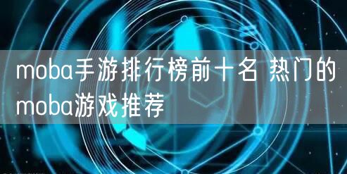 moba手游排行榜前十名 热门的moba游戏推荐
