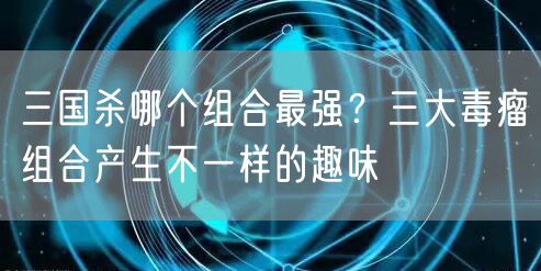 三国杀哪个组合最强？三大毒瘤组合产生不一样的趣味