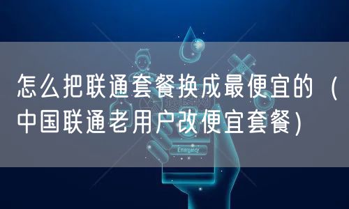 怎么把联通套餐换成最便宜的（中国联通老用户改便宜套餐）