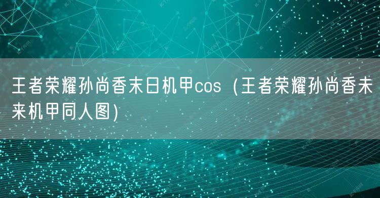王者荣耀孙尚香末日机甲cos（王者荣耀孙尚香未来机甲同人图）