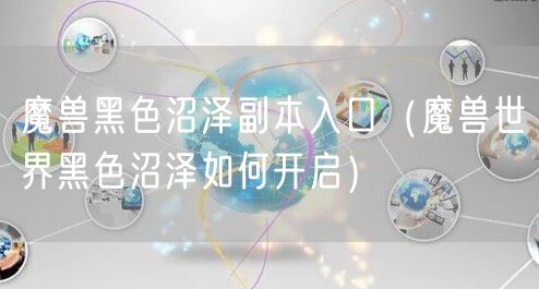 魔兽黑色沼泽副本入口（魔兽世界黑色沼泽如何开启）