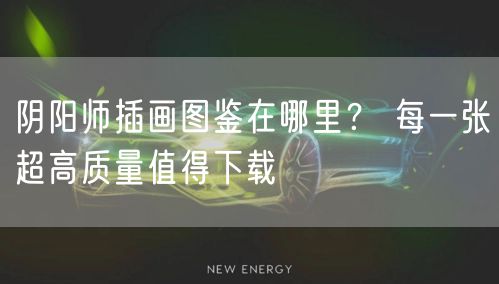 阴阳师插画图鉴在哪里？ 每一张超高质量值得下载