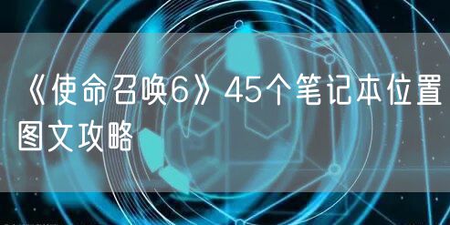 《使命召唤6》45个笔记本位置图文攻略