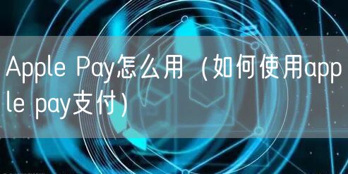 Apple Pay怎么用(如何使用apple pay支付)