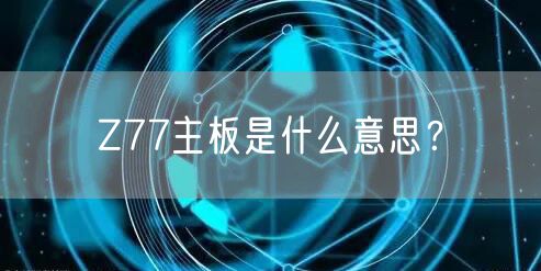 Z77主板是什么意思?