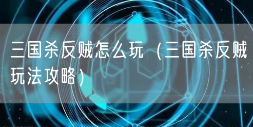 三国杀反贼怎么玩（三国杀反贼玩法攻略）