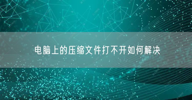 电脑上的压缩文件打不开如何解决