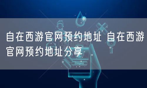 自在西游官网预约地址 自在西游官网预约地址分享