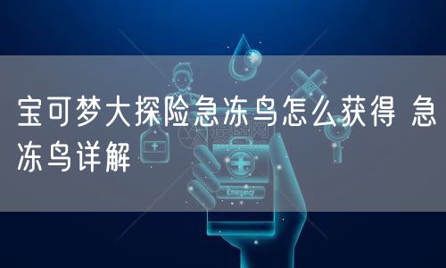 宝可梦大探险急冻鸟怎么获得 急冻鸟详解