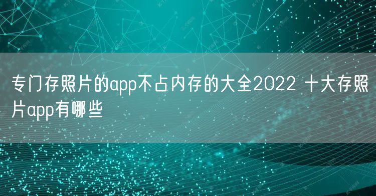 专门存照片的app不占内存的大全2022 十大存照片app有哪些
