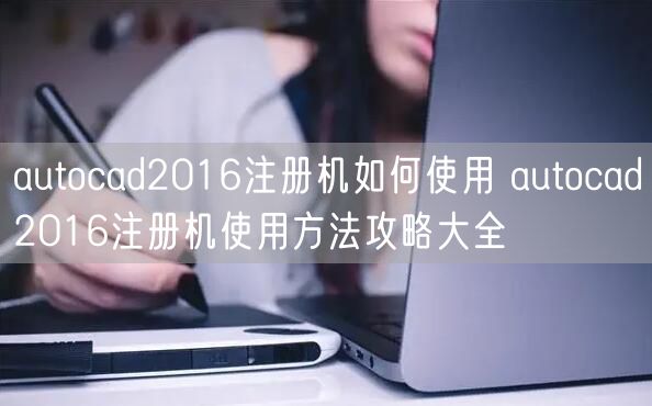 autocad2016注册机如何使用 autocad2016注册机使用方法攻略大全