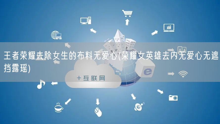 王者荣耀去除女生的布料无爱心(荣耀女英雄去内无爱心无遮挡露瑶)