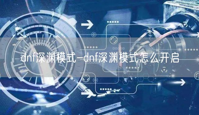 dnf深渊模式-dnf深渊模式怎么开启