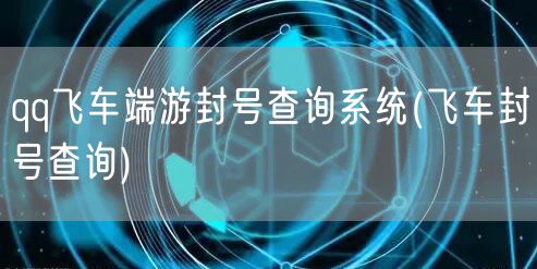 qq飞车端游封号查询系统(飞车封号查询)