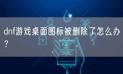 dnf游戏桌面图标被删除了怎么办？