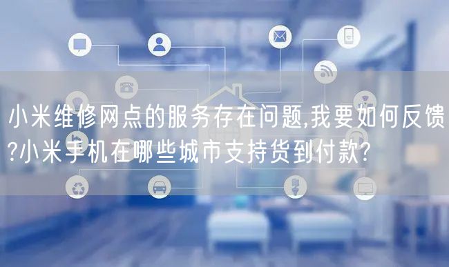 小米维修网点的服务存在问题,我要如何反馈?小米手机在哪些城市支持货到付款?