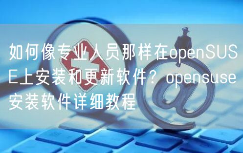 如何像专业人员那样在openSUSE上安装和更新软件？opensuse安装软件详细教程