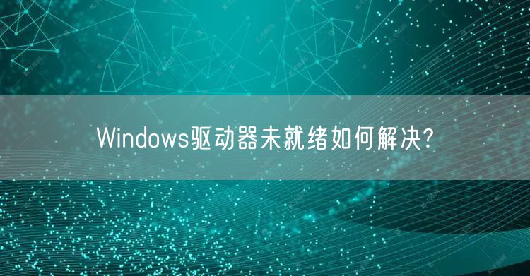 Windows驱动器未就绪如何解决?