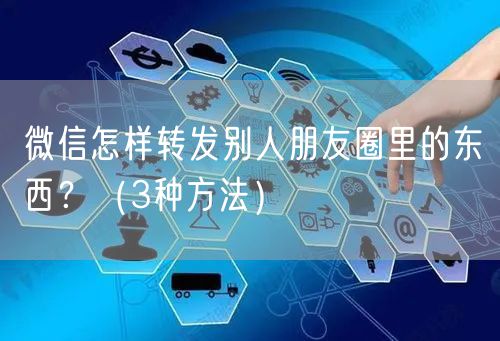 微信怎样转发别人朋友圈里的东西？（3种方法）