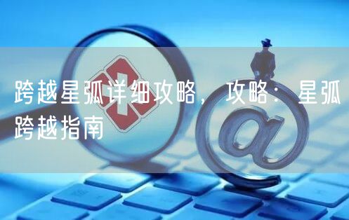 跨越星弧详细攻略，攻略：星弧跨越指南