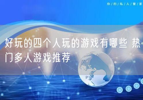 好玩的四个人玩的游戏有哪些 热门多人游戏推荐
