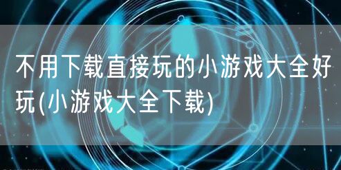 不用下载直接玩的小游戏大全好玩(小游戏大全下载)