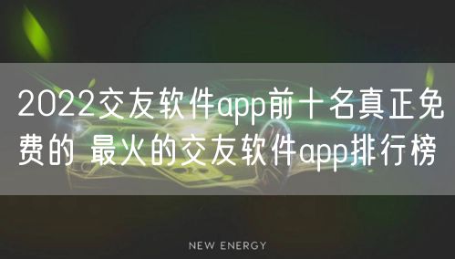 2022交友软件app前十名真正免费的 最火的交友软件app排行榜