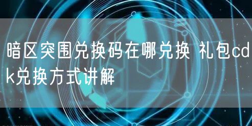暗区突围兑换码在哪兑换 礼包cdk兑换方式讲解