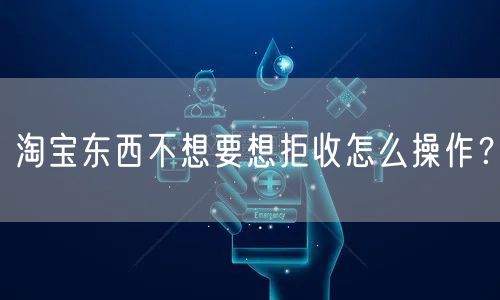 淘宝东西不想要想拒收怎么操作?