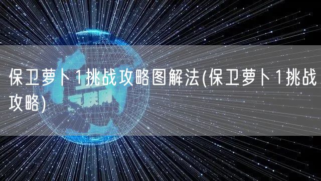 保卫萝卜1挑战攻略图解法(保卫萝卜1挑战攻略)