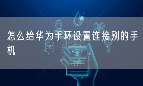 怎么给华为手环设置连接别的手机