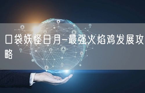 口袋妖怪日月-最强火焰鸡发展攻略