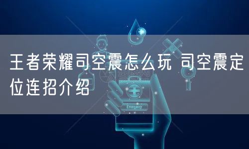 王者荣耀司空震怎么玩 司空震定位连招介绍