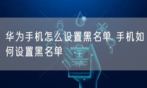 华为手机怎么设置黑名单 手机如何设置黑名单