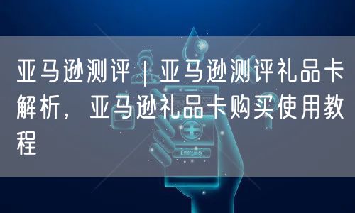 亚马逊测评｜亚马逊测评礼品卡解析，亚马逊礼品卡购买使用教程