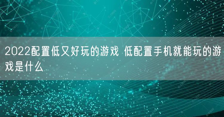 2022配置低又好玩的游戏 低配置手机就能玩的游戏是什么