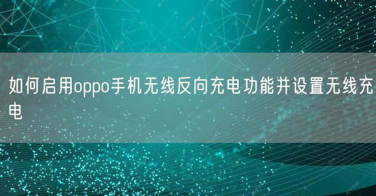 如何启用oppo手机无线反向充电功能并设置无线充电