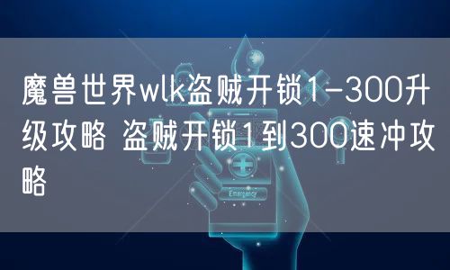 魔兽世界wlk盗贼开锁1-300升级攻略 盗贼开锁1到300速冲攻略