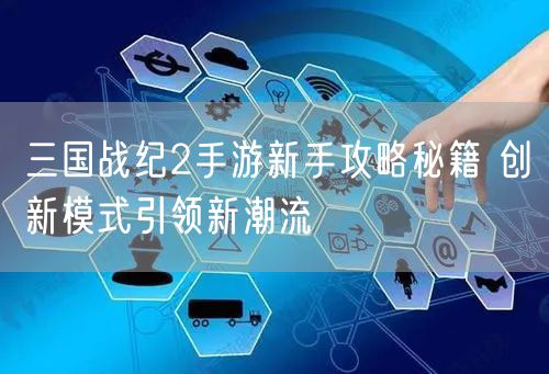 三国战纪2手游新手攻略秘籍 创新模式引领新潮流