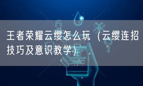 王者荣耀云缨怎么玩（云缨连招技巧及意识教学）