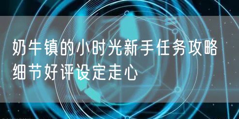 奶牛镇的小时光新手任务攻略  细节好评设定走心