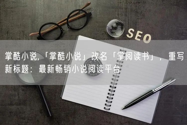 掌酷小说,「掌酷小说」改名「掌阅读书」，重写新标题：最新畅销小说阅读平台