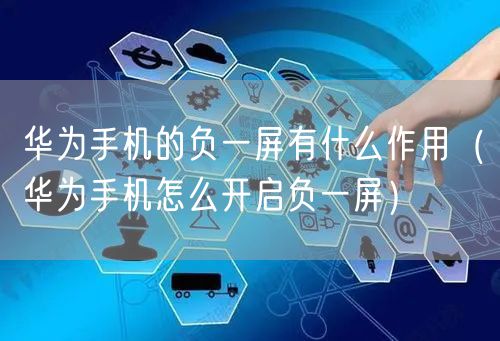 华为手机的负一屏有什么作用(华为手机怎么开启负一屏)