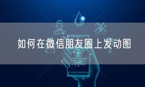 如何在微信朋友圈上发动图