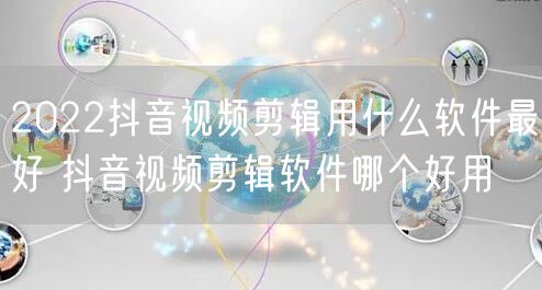 2022抖音视频剪辑用什么软件最好 抖音视频剪辑软件哪个好用
