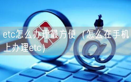 etc怎么办理最方便（怎么在手机上办理etc）