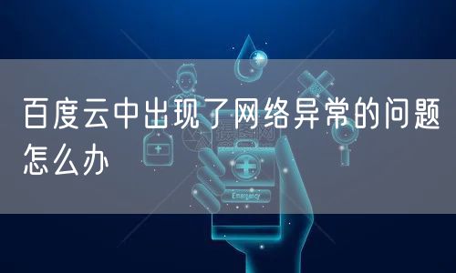 百度云中出现了网络异常的问题怎么办