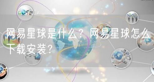 网易星球是什么?网易星球怎么下载安装?